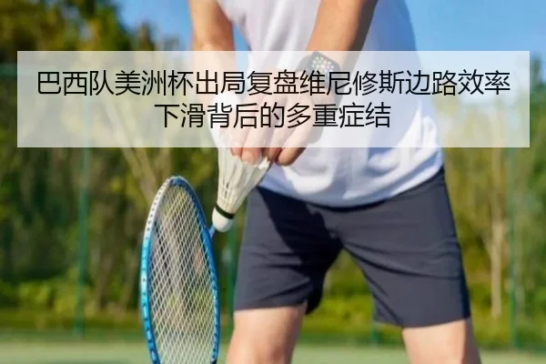 巴西队美洲杯出局复盘维尼修斯边路效率下滑背后的多重症结