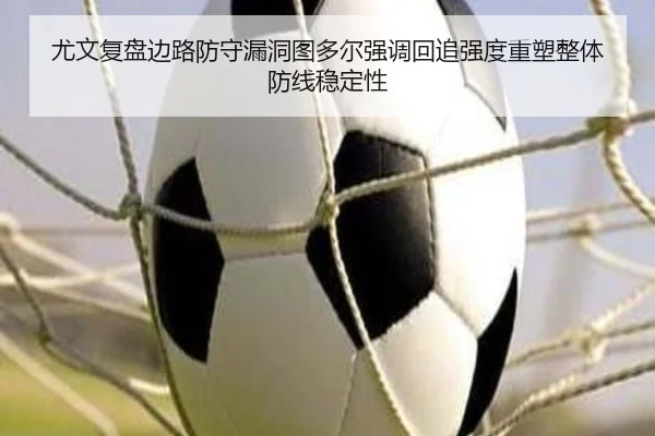 尤文复盘边路防守漏洞图多尔强调回追强度重塑整体防线稳定性 - Fengyun Sports