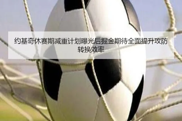 约基奇休赛期减重计划曝光后掘金期待全面提升攻防转换效率 - Fengyun Sports