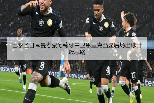 巴黎圣日耳曼考察葡萄牙中卫恩里克凸显后场出球升级思路 - Fengyun Sports